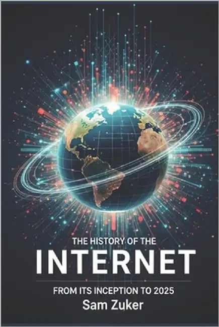 The History of the Internet: From Its Inception to 2025 by Zuker, Sam