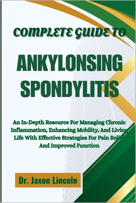 Complete Guide to Ankylosing Spondylitis: An In-Depth Resource For Managing Chronic Inflammation, Enhancing Mobility, And Living Life With Effective S by Jaxon Lincoln
