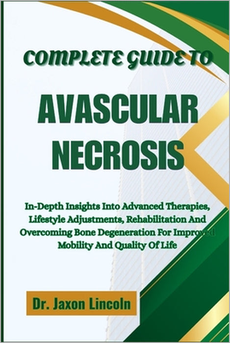 Complete Guide to Avascular Necrosis: In-Depth Insights Into Advanced Therapies, Lifestyle Adjustments, Rehabilitation And Overcoming Bone Degeneratio by Jaxon Lincoln