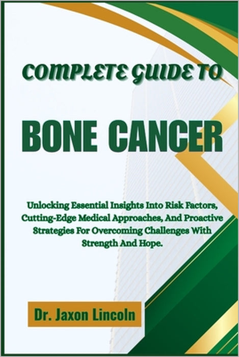 Complete Guide to Bone Cancer: Unlocking Essential Insights Into Risk Factors, Cutting-Edge Medical Approaches, And Proactive Strategies For Overcomin by Jaxon Lincoln