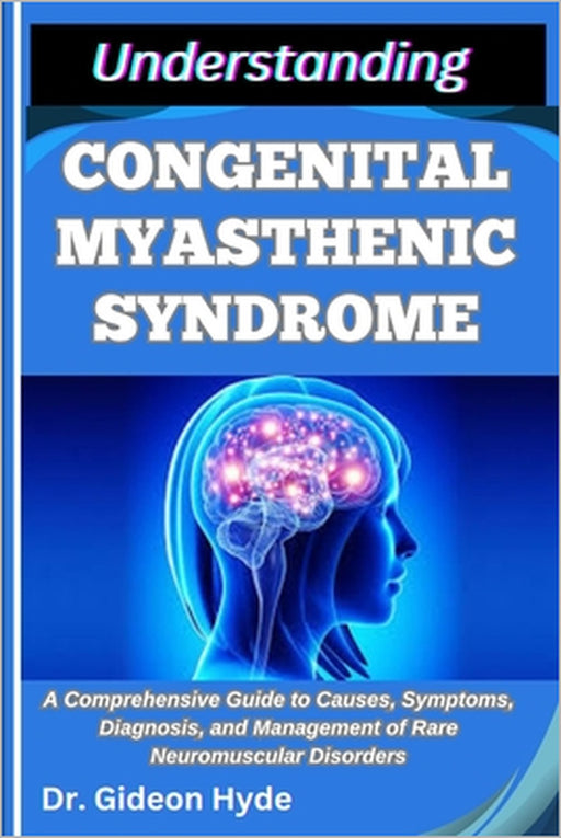 Understanding Congenital Myasthenic Syndrome: A Comprehensive Guide to Causes, Symptoms, Diagnosis, and Management of Rare Neuromuscular Disorders by Gideon Hyde