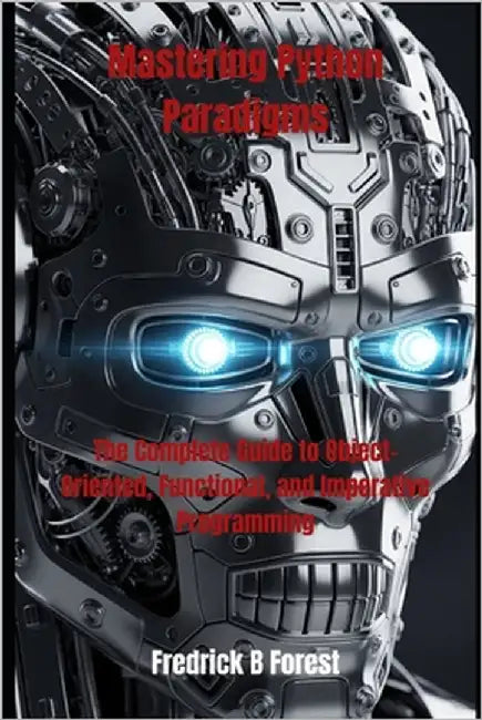 Mastering Python Paradigms: The Complete Guide to Object-Oriented, Functional, and Imperative Programming by Forest, Fredrick B.