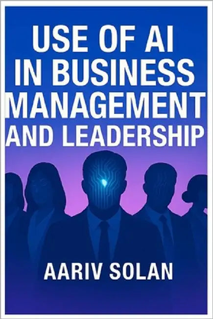 Use of AI in Business Management and Leadership: Empowering the Future of Leadership with Artificial Intelligence by Solan, Aariv