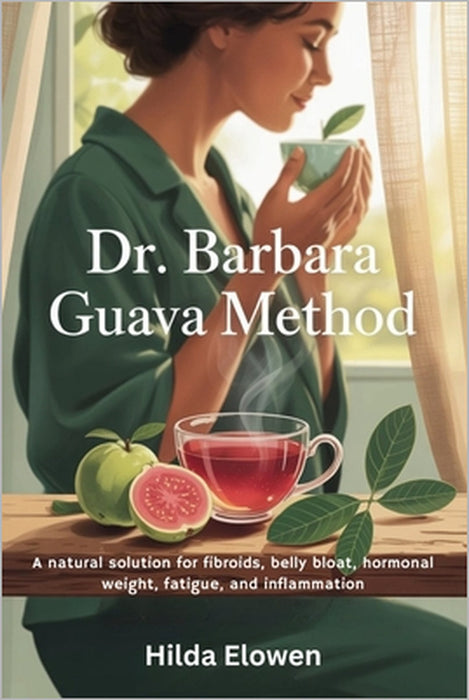 Dr. Barbara Guava Method: A natural solution for fibroids, belly bloat, hormonal weight, fatigue, and inflammation by Hilda Elowen