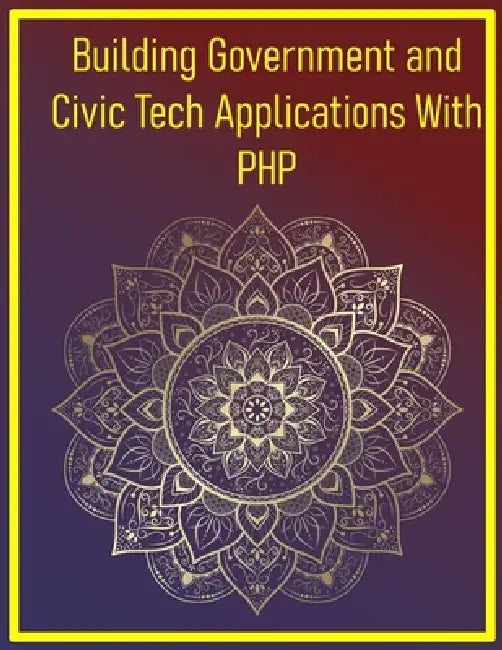 Building Government and Civic Tech Applications With PHP: Mastering Public Sector Development with Modern PHP Principles by Phiquill Publishing