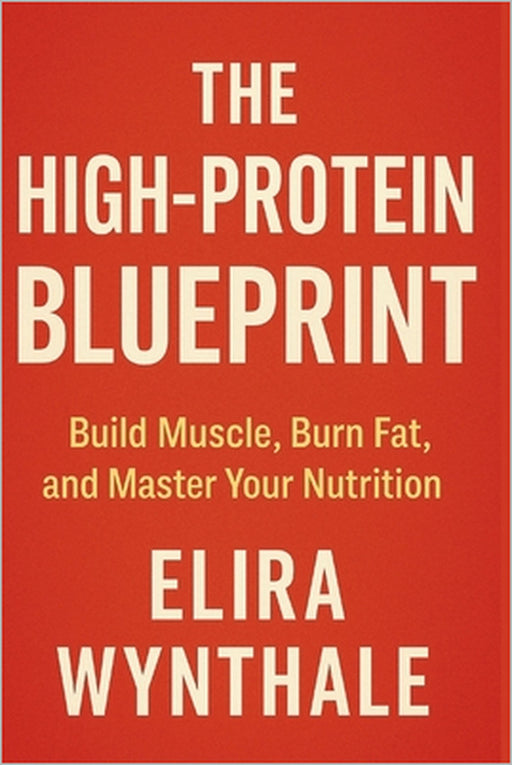 The High-Protein Blueprint: Build Muscle, Burn Fat, and Master Your Nutrition by Elira Wynthale