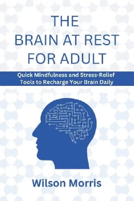 The Brain at Rest for Adult: Quick Mindfulness and Stress-Relief Tools to Recharge Your Brain Daily by Wilson Morris