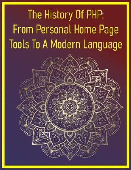 The History Of PHP: From Personal Home Page Tools To A Modern Language: A Comprehensive Historical Account Of PHP's Origins, Evolution, Key Technologi by Phiquill Publishing
