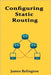 Configuring Static Routing in Redundant Network Architectures by Relington, James