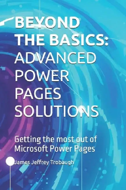 Beyond the Basics: ADVANCED POWER PAGES SOLUTIONS: Getting the most out of Microsoft Power Pages by James Jeffrey Trobaugh