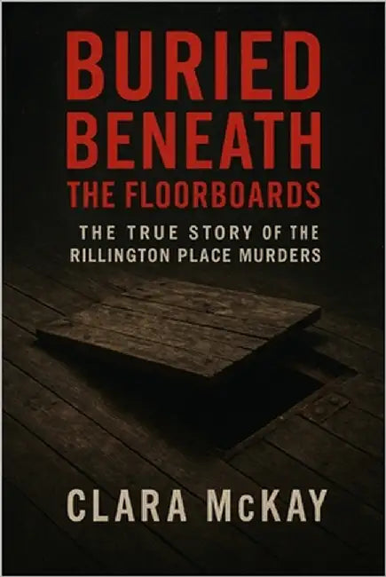 Buried Beneath the Floorboards: The True Story of the Rillington Place Murders by McKay, Clara