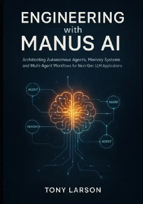 Engineering with Manus AI: Architecting Autonomous Agents, Memory Systems, and Multi-Agent Workflows for Next-Gen LLM Applications by Tony Larson
