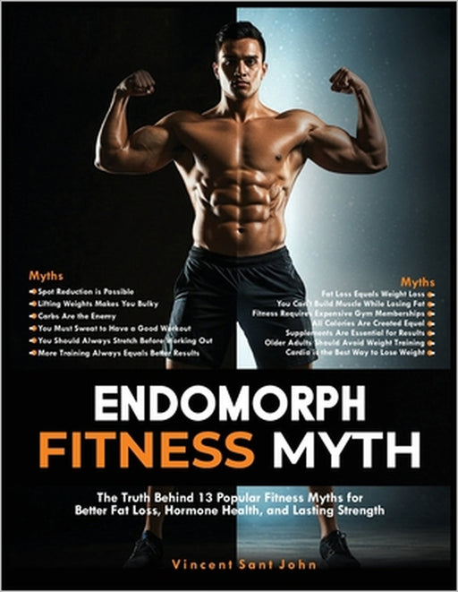 Endomorph Fitness Myth: The Truth Behind 13 Popular Fitness Myths for Better Fat Loss, Hormone Health, and Lasting Strength by Vincent Sant John