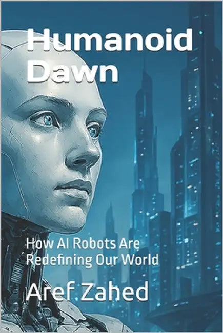 Humanoid Dawn: How AI Robots Are Redefining Our World by Zahed, Aref