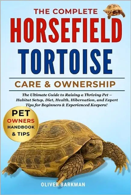The Complete Horse Field Tortoise Care & Ownership: The Ultimate Guide to Raising a Thriving Pet - Habitat Setup, Diet, Health, Hibernation, and Exper by Barkman, Oliver