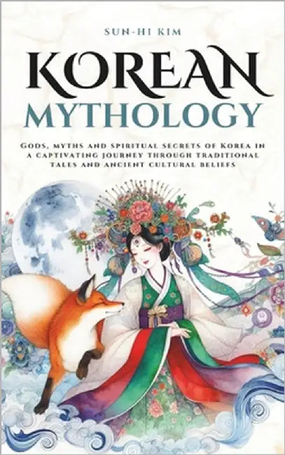 Korean Mythology: Gods, myths and spiritual secrets of Korea in a captivating journey through traditional tales and ancient cultural beliefs by Kim, Sun-Hi