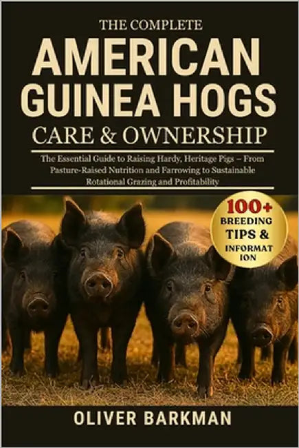 The Complete American Guinea Hogs Care & Ownership: The Essential Guide to Raising Hardy, Heritage Pigs - From Pasture-Raised Nutrition and Farrowing by Barkman, Oliver