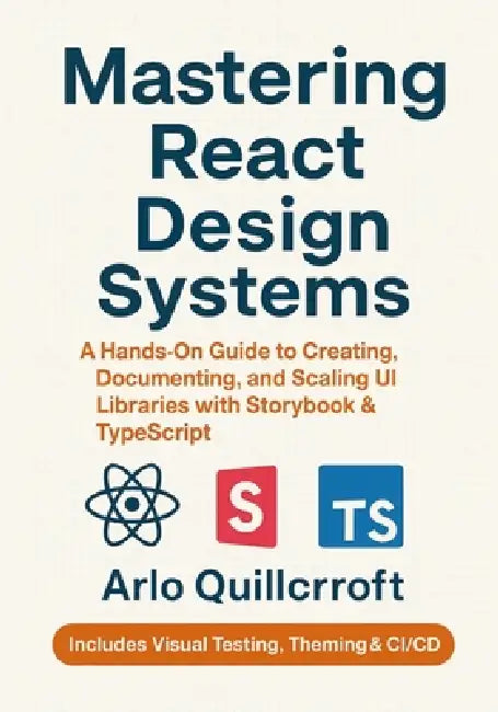 Mastering React Design Systems: A Hands-On Guide to Creating, Documenting, and Scaling UI Libraries with Storybook & TypeScript by Arlo Quillcroft