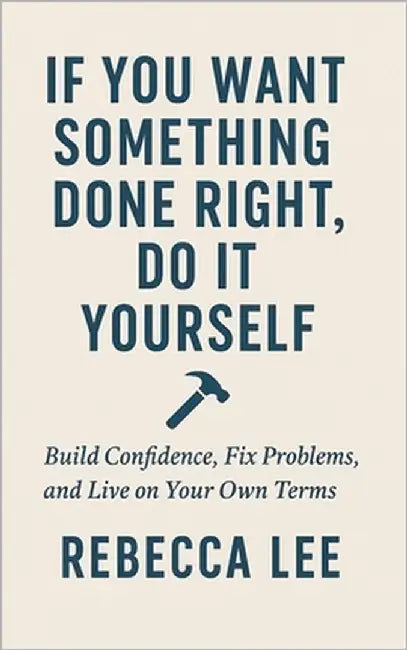 If You Want Something Done Right, Do It Yourself: Build Confidence, Fix Problems, and Live on Your Own Terms by Lee, Rebecca