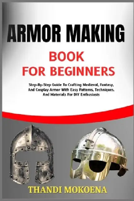 Armor Making Book for Beginners: Step-By-Step Guide To Crafting Medieval, Fantasy, And Cosplay Armor With Easy Patterns, Techniques, And Materials For by Thandi Mokoena