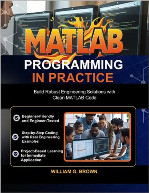 MATLAB Programming in Practice: Build Robust Engineering Solutions with Clean MATLAB Code by Brown, William G.