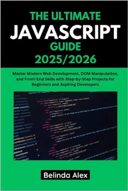 The Ultimate JavaScript Guide 2025/2026: Master Modern Web Development, DOM Manipulation, and Front-End Skills with Step-by-Step Projects for Beginner by Alex, Belinda