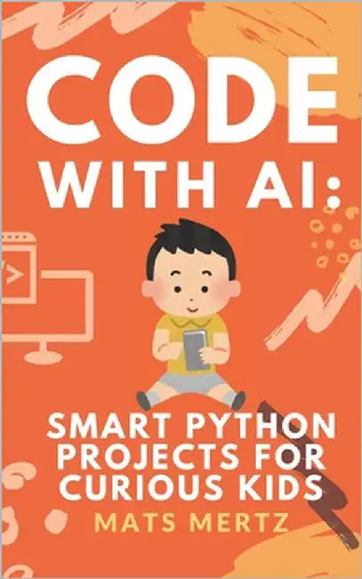 Code with AI: Smart Python Projects for Curious Kids: Fun, Hands-On AI and Python Programming for Beginners Ages 10+ by Mertz, Mats