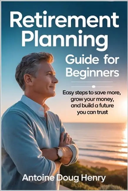 Retirement Planning Guide For Beginners: Easy Steps to Save More, Grow Your Money, and Build a Future You Can Trust by Doug Henry, Antoine