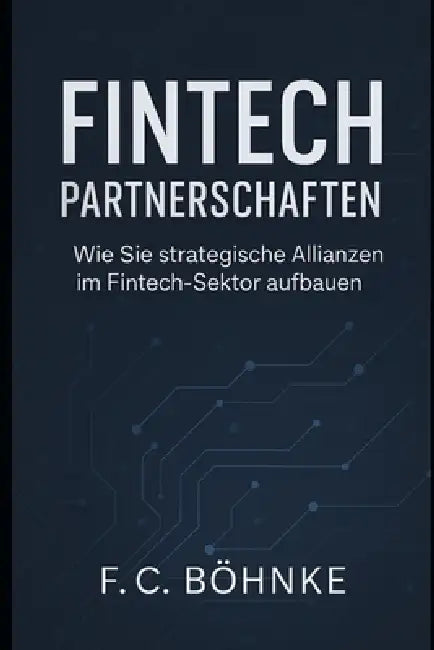 FinTech Partnerschaften: Wie Sie strategische Allianzen im Fintech-Sektor aufbauen by F. C. Böhnke