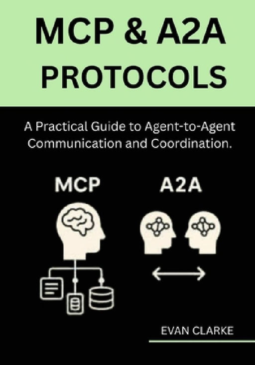 MCP & A2A Protocols: A Practical Guide to Agent-to-Agent Communication and Coordination.  by Evan Clarke