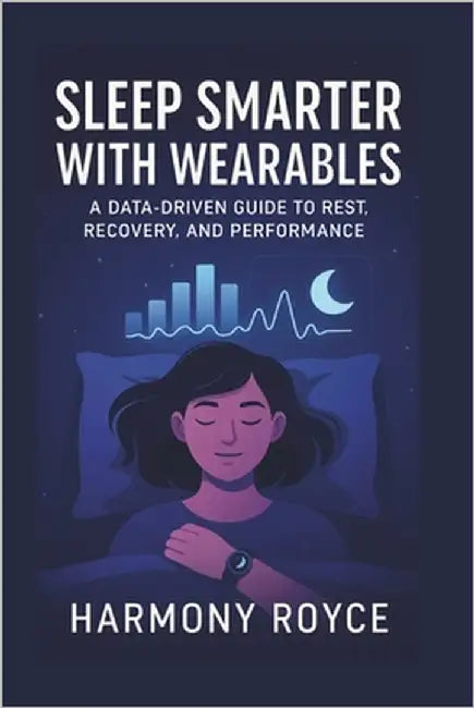 Sleep Smarter with Wearables: A Data-Driven Guide to Rest, Recovery, and Performance by Royce, Harmony