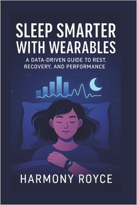 Sleep Smarter with Wearables: A Data-Driven Guide to Rest, Recovery, and Performance by Harmony Royce