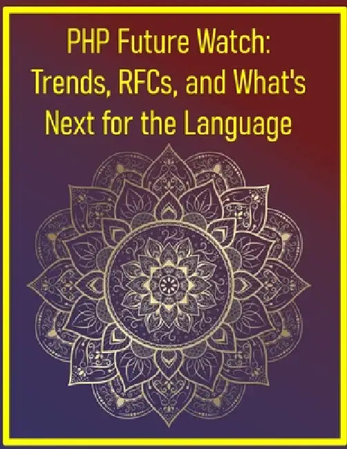 PHP Future Watch: Trends, RFCs, and What's Next for the Language: A Deep Dive into PHP Ecosystem Trends, Performance, and the Future of Web Developmen by Phiquill Publishing