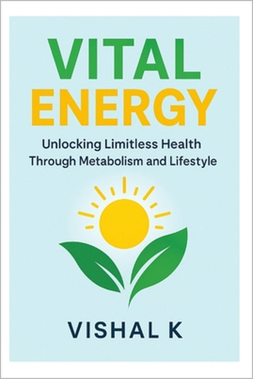 Vital Energy: Unlocking Limitless Health Through Metabolism and Lifestyle by Vishal K