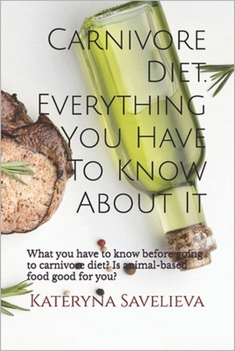 Carnivore Diet. Everything You Have To Know About It: What you have to know before going to carnivore diet? Is animal-based food good for you? by Kateryna Savelieva