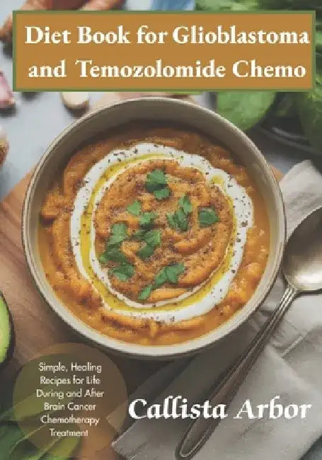 Diet Book for Glioblastoma and Temozolomide Chemo: Simple, Healing Recipes for Life During and After Brain Cancer Chemotherapy Treatment by Callista Arbor