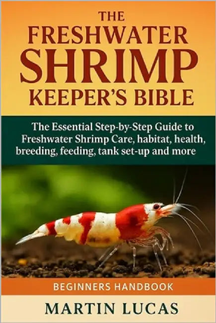 The Freshwater Shrimp Keeper's Bible: The Essential Step-by-Step Guide to Freshwater Shrimp Care, habitat, health, breeding, feeding, tank set-up and by Lucas, Martin