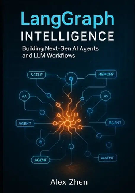 LangGraph Intelligence: Building Next-Gen AI Agents and LLM Workflows: Build Autonomous Agents, Memory Systems, RAG Pipelines, and Multi-Agent Workflo by Alex Zhen