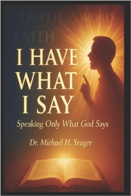 I Have What I Say: Speaking Only What God Says by Yeager, Michael H.