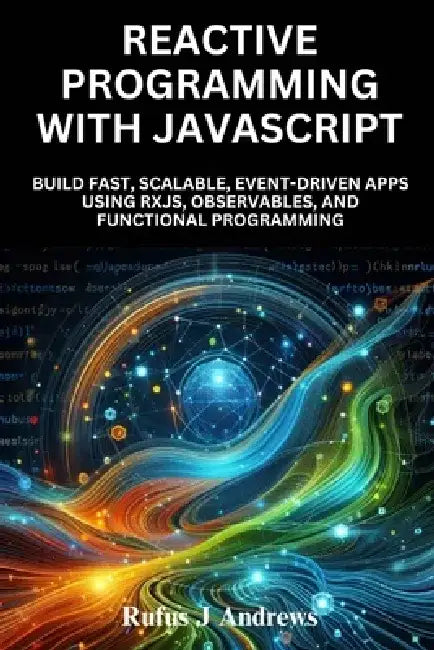 Reactive Programming with JavaScript: Build Fast, Scalable, Event-Driven Apps Using RxJS, Observables, and Functional Programming by Rufus J. Andrews