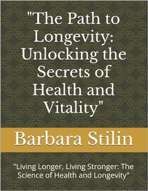 "The Path to Longevity: Unlocking the Secrets of Health and Vitality" "Living Longer, Living Stronger: The Science of Health and Longevity" by Stilin, Barbara