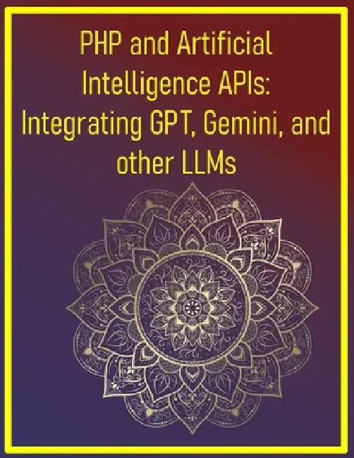 PHP and Artificial Intelligence APIs: Integrating GPT, Gemini, and other LLMs: Your Hands-On Guide to Developing Smart Web Applications with OpenAI, G by Phiquill Publishing