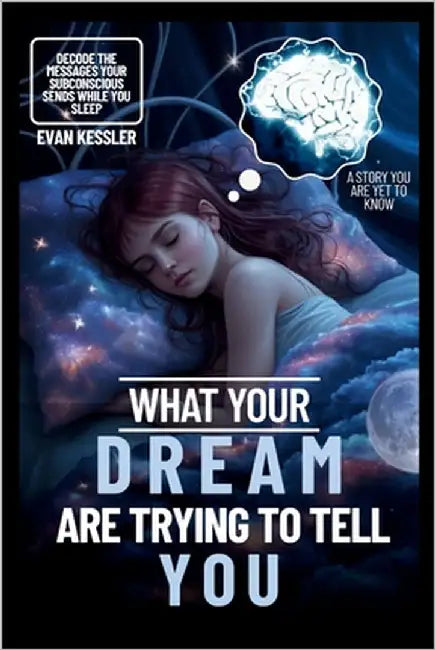 What Your Dreams Are Trying to Tell You: Decode the Messages Your Subconscious Sends While You Sleep by Kessler, Evan
