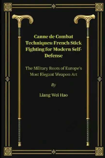 Canne de Combat Techniques: French Stick Fighting for Modern Self-Defense: The Military Roots of Europe's Most Elegant Weapon Art by Liang Wei Hao