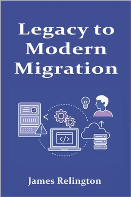 Legacy to Modern Migration: Moving Away from Mainframes and Obsolete Systems by Relington, James