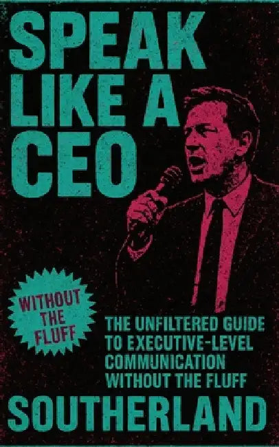 Speak Like a CEO: The Unfiltered Guide to Executive-Level Communication Without the Fluff 