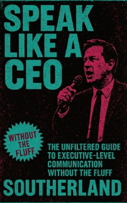 Speak Like a CEO: The Unfiltered Guide to Executive-Level Communication Without the Fluff  by Southerland Publishing