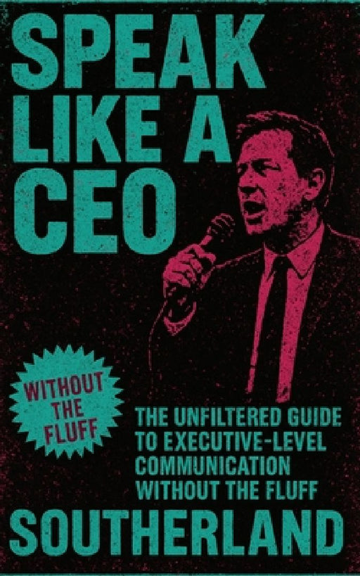 Speak Like a CEO: The Unfiltered Guide to Executive-Level Communication Without the Fluff  by Southerland Publishing