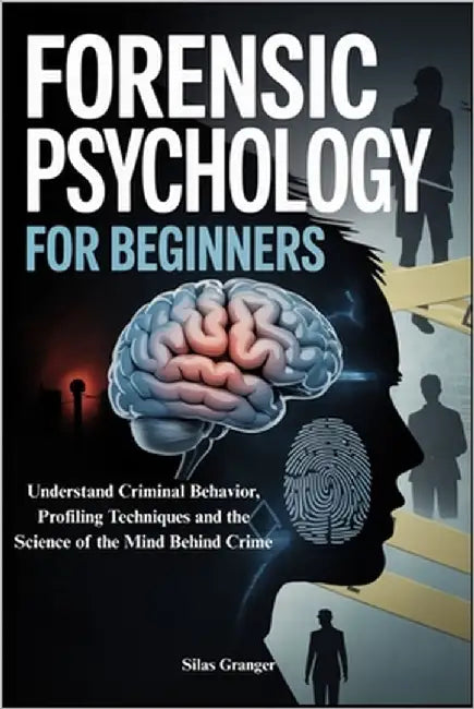 Forensic Psychology for Beginners: Understand Criminal Behavior, Profiling Techniques and the Science of the Mind Behind Crime by Granger, Silas