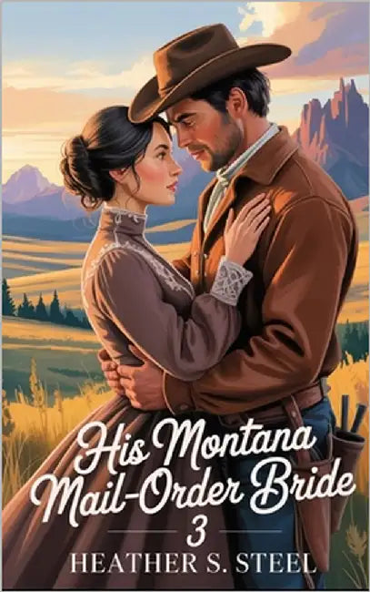 His Montana Mail-Order Bride 3: A Mail Order Bride Novella - Clean Historical Western Romance [Slowburn Grumpy Cowboy x Sunshine Runaway] by Steel, Heather S.